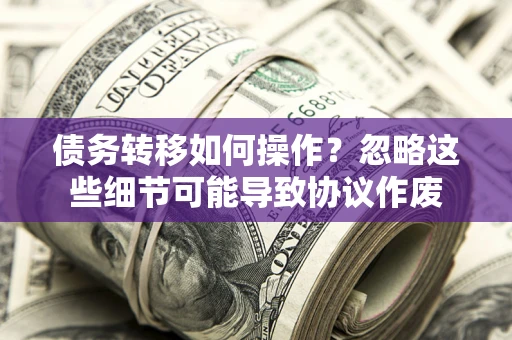 济南债务转移如何操作？忽略这些细节可能导致协议作废